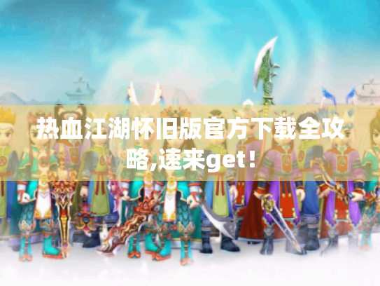 热血江湖怀旧版官方下载全攻略,速来get! 热血江湖怀旧版官方下载全攻略,速来get!