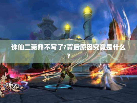 诛仙二萧鼎不写了?背后原因究竟是什么? 诛仙二萧鼎不写了?背后原因究竟是什么?