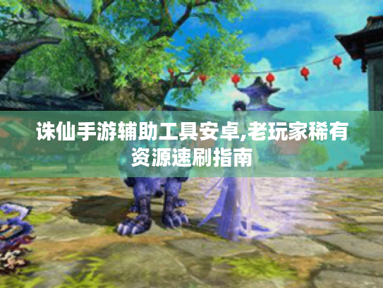 诛仙手游辅助工具安卓,老玩家稀有资源速刷指南