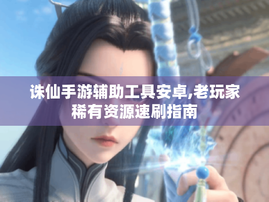 诛仙手游辅助工具安卓,老玩家稀有资源速刷指南