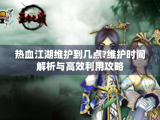 热血江湖维护到几点?维护时间解析与高效利用攻略 热血江湖维护到几点?维护时间解析与高效利用攻略