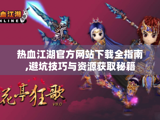 热血江湖官方网站下载全指南,避坑技巧与资源获取秘籍