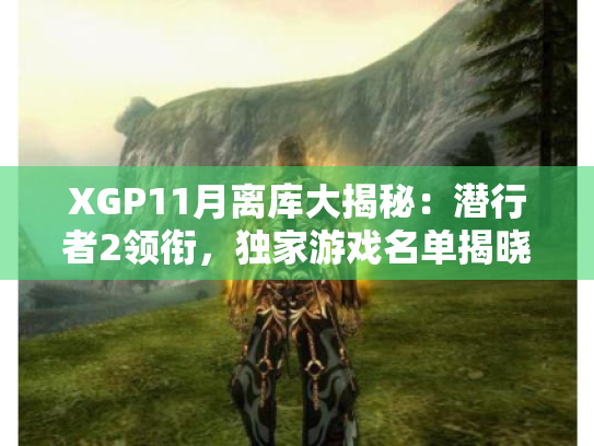 XGP11月离库大揭秘：潜行者2领衔，独家游戏名单揭晓！