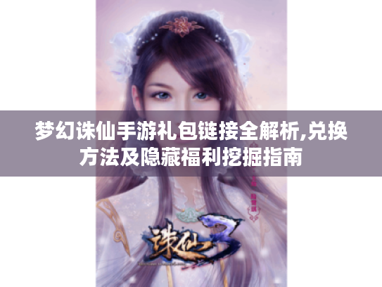 梦幻诛仙手游礼包链接全解析,兑换方法及隐藏福利挖掘指南 梦幻诛仙手游礼包链接全解析,兑换方法及隐藏福利挖掘指南