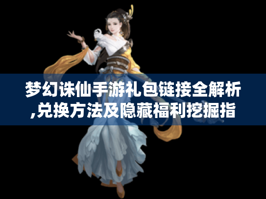 梦幻诛仙手游礼包链接全解析,兑换方法及隐藏福利挖掘指南 梦幻诛仙手游礼包链接全解析,兑换方法及隐藏福利挖掘指南