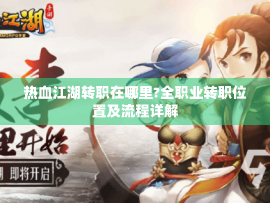 热血江湖转职在哪里?全职业转职位置及流程详解 热血江湖转职在哪里?全职业转职位置及流程详解