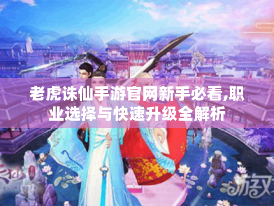 老虎诛仙手游官网新手必看,职业选择与快速升级全解析 老虎诛仙手游官网新手必看,职业选择与快速升级全解析