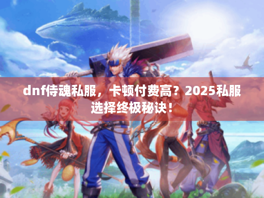 dnf侍魂私服,卡顿付费高?2025私服选择终极秘诀! dnf侍魂私服,卡顿付费高?2025私服选择终极秘诀!