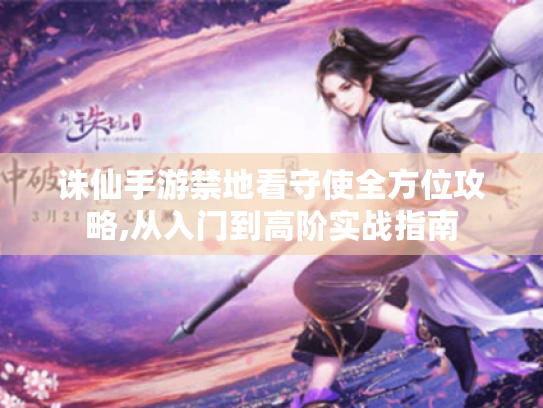 诛仙手游禁地看守使全方位攻略,从入门到高阶实战指南 诛仙手游禁地看守使全方位攻略,从入门到高阶实战指南