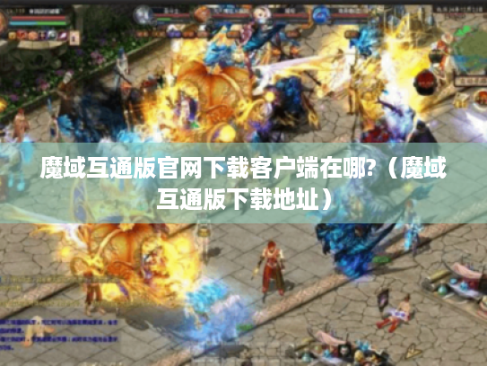 魔域互通版官网下载客户端在哪?(魔域互通版下载地址) 魔域互通版官网下载客户端在哪?(魔域互通版下载地址)