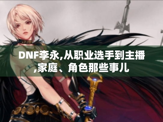 DNF李永,从职业选手到主播,家庭、角色那些事儿 DNF李永,从职业选手到主播,家庭、角色那些事儿