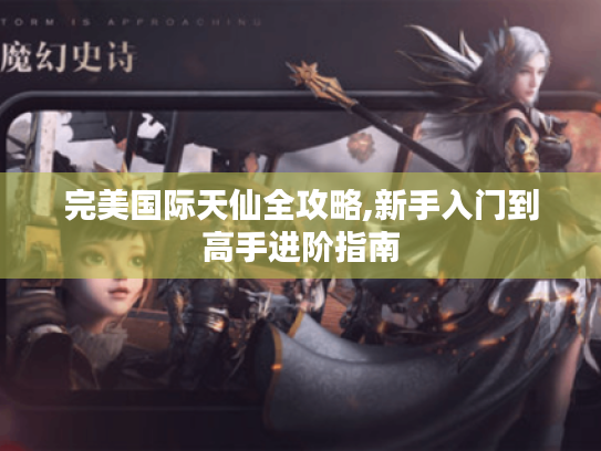 完美国际天仙全攻略,新手入门到高手进阶指南 完美国际天仙全攻略,新手入门到高手进阶指南