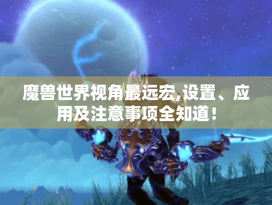 魔兽世界视角最远宏,设置、应用及注意事项全知道! 魔兽世界视角最远宏,设置、应用及注意事项全知道!
