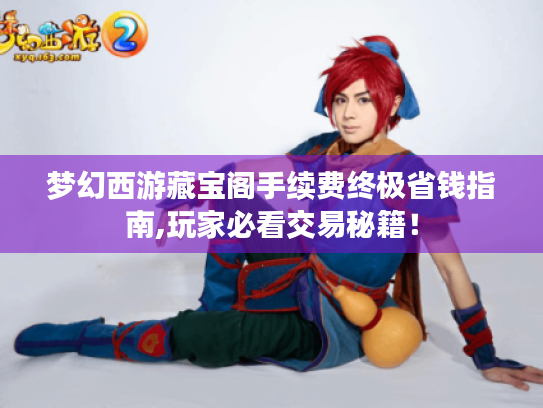 梦幻西游藏宝阁手续费终极省钱指南,玩家必看交易秘籍! 梦幻西游藏宝阁手续费终极省钱指南,玩家必看交易秘籍!
