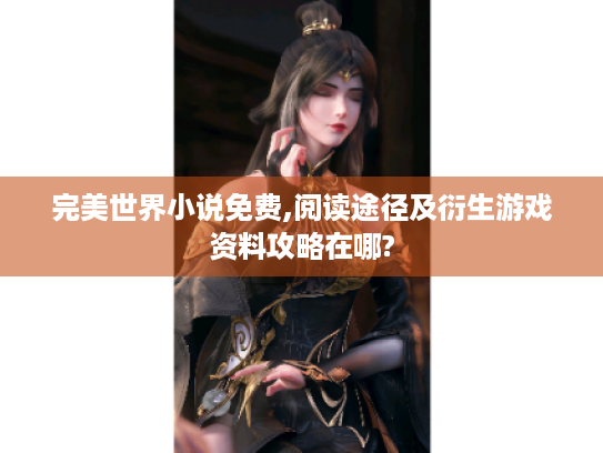 完美世界小说免费,阅读途径及衍生游戏资料攻略在哪? 完美世界小说免费,阅读途径及衍生游戏资料攻略在哪?