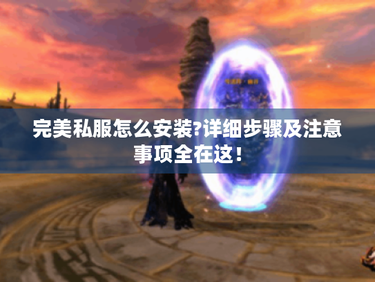 完美私服怎么安装?详细步骤及注意事项全在这! 完美私服怎么安装?详细步骤及注意事项全在这!