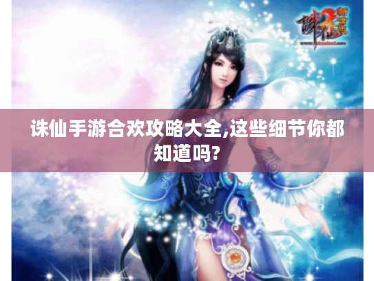 诛仙手游合欢攻略大全,这些细节你都知道吗? 诛仙手游合欢攻略大全,这些细节你都知道吗?
