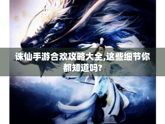 诛仙手游合欢攻略大全,这些细节你都知道吗? 诛仙手游合欢攻略大全,这些细节你都知道吗?