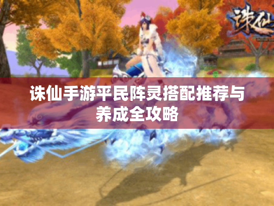 诛仙手游平民阵灵搭配推荐与养成全攻略 诛仙手游平民阵灵搭配推荐与养成全攻略