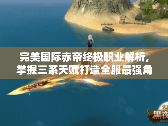 完美国际赤帝终极职业解析,掌握三系天赋打造全服最强角色 完美国际赤帝终极职业解析,掌握三系天赋打造全服最强角色