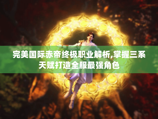 完美国际赤帝终极职业解析,掌握三系天赋打造全服最强角色 完美国际赤帝终极职业解析,掌握三系天赋打造全服最强角色
