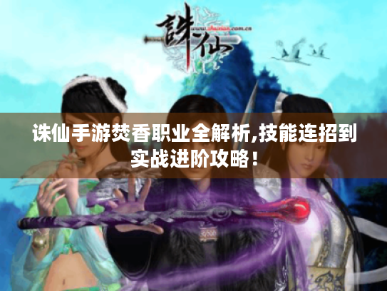诛仙手游焚香职业全解析,技能连招到实战进阶攻略! 诛仙手游焚香职业全解析,技能连招到实战进阶攻略!