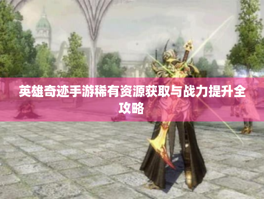 英雄奇迹手游稀有资源获取与战力提升全攻略 英雄奇迹手游稀有资源获取与战力提升全攻略