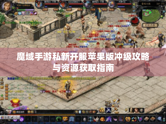 魔域手游私新开服苹果版冲级攻略与资源获取指南 魔域手游私新开服苹果版冲级攻略与资源获取指南