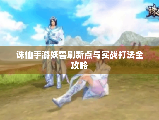 诛仙手游妖兽刷新点与实战打法全攻略 诛仙手游妖兽刷新点与实战打法全攻略