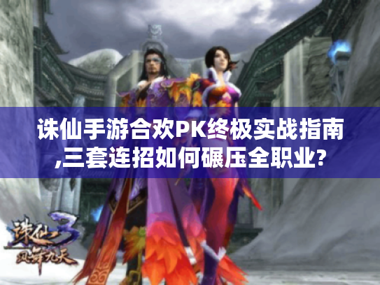 诛仙手游合欢PK终极实战指南,三套连招如何碾压全职业? 诛仙手游合欢PK终极实战指南,三套连招如何碾压全职业?