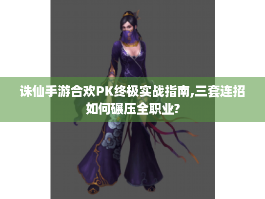 诛仙手游合欢PK终极实战指南,三套连招如何碾压全职业? 诛仙手游合欢PK终极实战指南,三套连招如何碾压全职业?