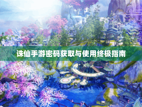 诛仙手游密码获取与使用终极指南 诛仙手游密码获取与使用终极指南