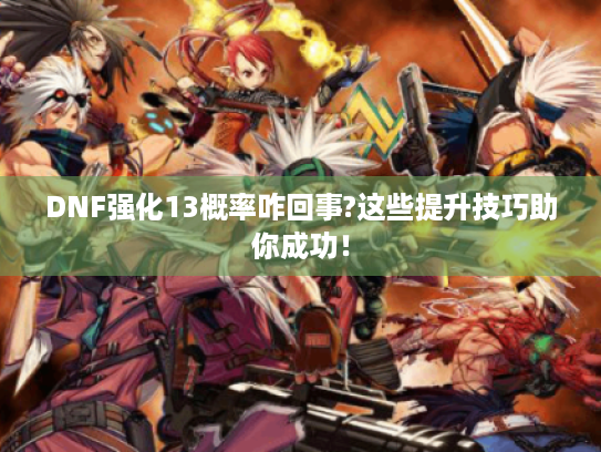 DNF强化13概率咋回事?这些提升技巧助你成功！