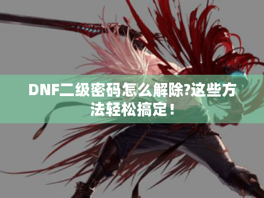 DNF二级密码怎么解除?这些方法轻松搞定! DNF二级密码怎么解除?这些方法轻松搞定!