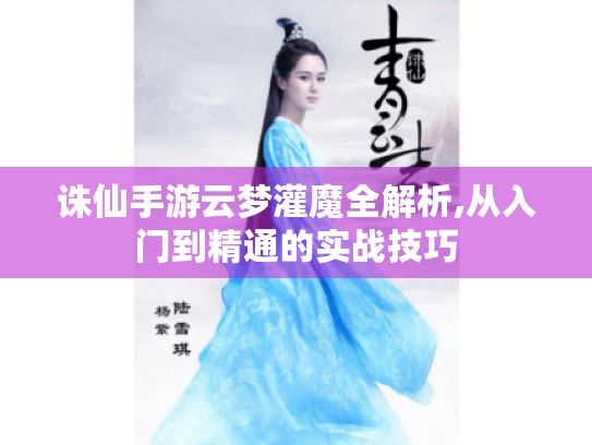 诛仙手游云梦灌魔全解析,从入门到精通的实战技巧 诛仙手游云梦灌魔全解析,从入门到精通的实战技巧