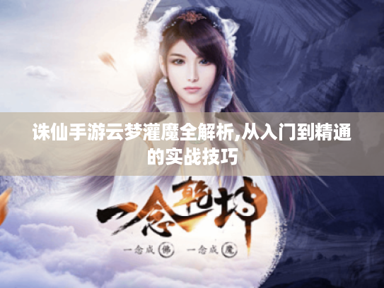 诛仙手游云梦灌魔全解析,从入门到精通的实战技巧 诛仙手游云梦灌魔全解析,从入门到精通的实战技巧