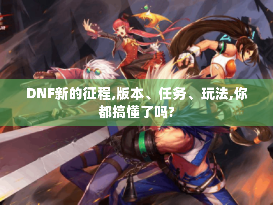 DNF新的征程,版本、任务、玩法,你都搞懂了吗?