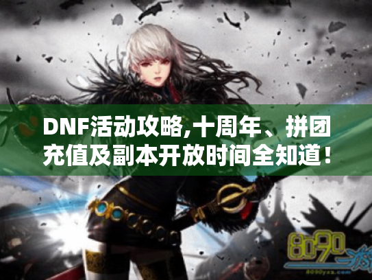 DNF活动攻略,十周年、拼团充值及副本开放时间全知道! DNF活动攻略,十周年、拼团充值及副本开放时间全知道!