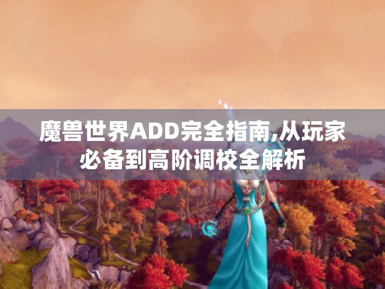 魔兽世界ADD完全指南,从玩家必备到高阶调校全解析 魔兽世界ADD完全指南,从玩家必备到高阶调校全解析