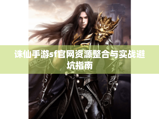 诛仙手游sf官网资源整合与实战避坑指南 诛仙手游sf官网资源整合与实战避坑指南
