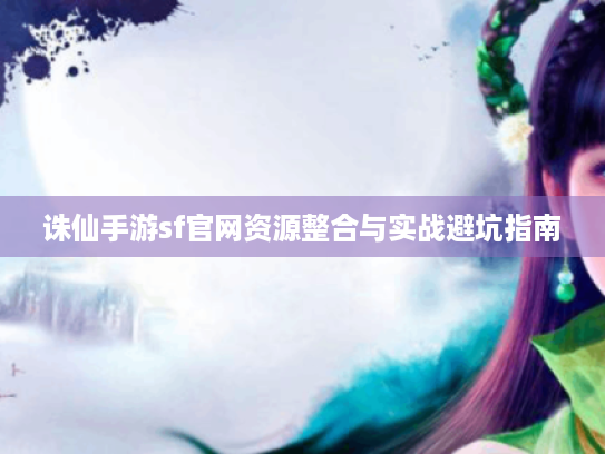 诛仙手游sf官网资源整合与实战避坑指南 诛仙手游sf官网资源整合与实战避坑指南