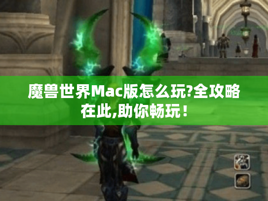 魔兽世界Mac版怎么玩?全攻略在此,助你畅玩! 魔兽世界Mac版怎么玩?全攻略在此,助你畅玩!