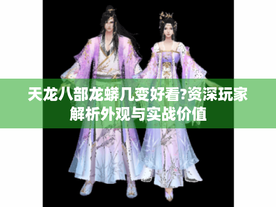 天龙八部龙蟒几变好看?资深玩家解析外观与实战价值