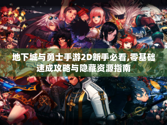 地下城与勇士手游2D新手必看,零基础速成攻略与隐藏资源指南 地下城与勇士手游2D新手必看,零基础速成攻略与隐藏资源指南