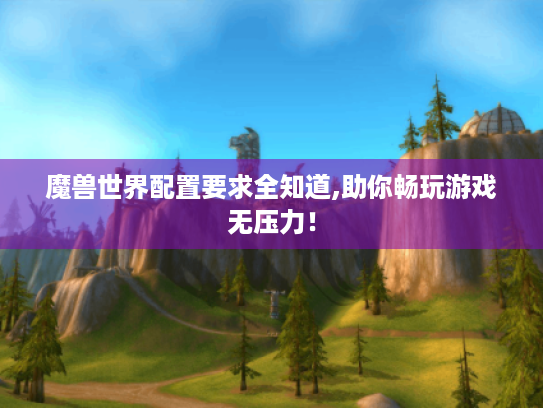 魔兽世界配置要求全知道,助你畅玩游戏无压力! 魔兽世界配置要求全知道,助你畅玩游戏无压力!