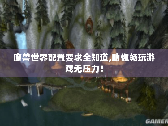 魔兽世界配置要求全知道,助你畅玩游戏无压力! 魔兽世界配置要求全知道,助你畅玩游戏无压力!