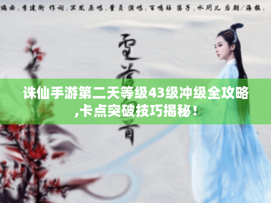 诛仙手游第二天等级43级冲级全攻略,卡点突破技巧揭秘! 诛仙手游第二天等级43级冲级全攻略,卡点突破技巧揭秘!