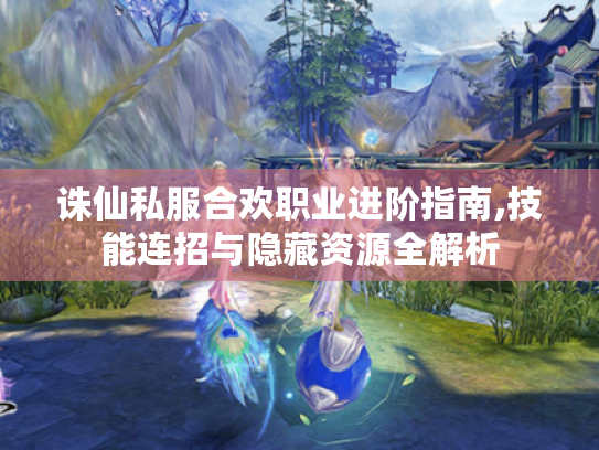 诛仙私服合欢职业进阶指南,技能连招与隐藏资源全解析