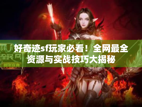 好奇迹sf玩家必看!全网最全资源与实战技巧大揭秘 好奇迹sf玩家必看!全网最全资源与实战技巧大揭秘