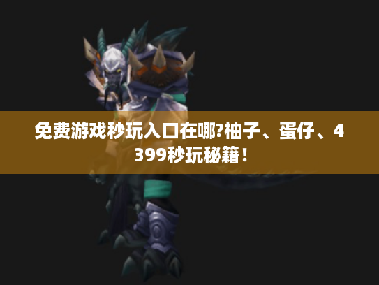 免费游戏秒玩入口在哪?柚子、蛋仔、4399秒玩秘籍! 免费游戏秒玩入口在哪?柚子、蛋仔、4399秒玩秘籍!